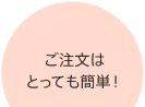 ご注文はとっても簡単！