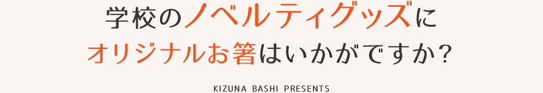 学校のノベルティグッズにオリジナルお箸はいかがですか？ KIZUNA BASHI PRESENTS