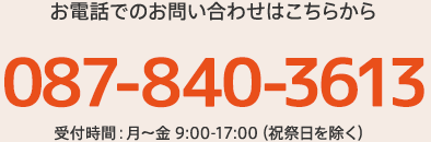 お電話でのお問い合わせはこちらから 087-840-3613 受付時間 : 月～金 9:00～17:00(祝祭日を除く)