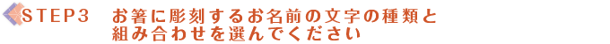 step3 お箸に彫刻するお名前の文字の種類と組み合わせを選んでください