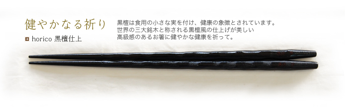 horico 黒檀仕上 黒檀は食用の小さな実を付け、健康の象徴とされています。世界の三大銘木と称される黒檀風の仕上げが美しい高級感のあるお箸に健やかな健康を祈って。